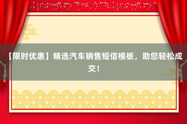 【限时优惠】精选汽车销售短信模板，助您轻松成交！