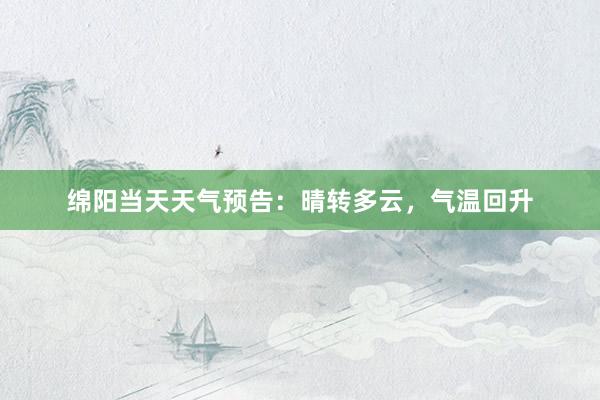 绵阳当天天气预告：晴转多云，气温回升