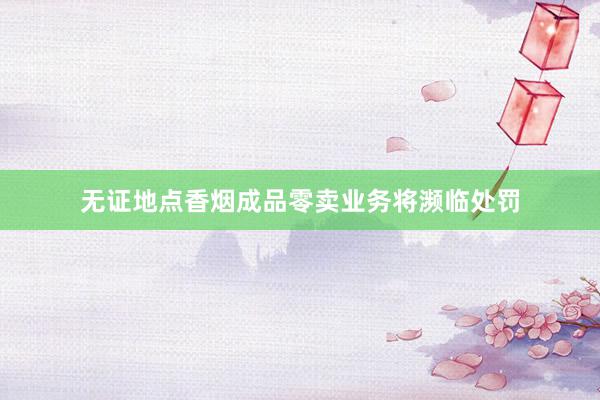 无证地点香烟成品零卖业务将濒临处罚