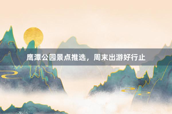 鹰潭公园景点推选，周末出游好行止