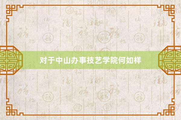 对于中山办事技艺学院何如样